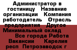 Администратор в гостиницу › Название организации ­ Компания-работодатель › Отрасль предприятия ­ Другое › Минимальный оклад ­ 23 000 - Все города Работа » Вакансии   . Карелия респ.,Петрозаводск г.